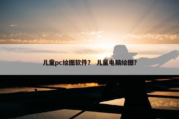 儿童pc绘图软件？ 儿童电脑绘图？