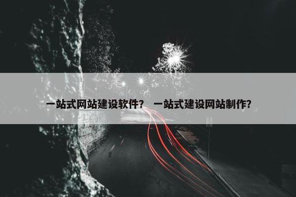 一站式网站建设软件？ 一站式建设网站制作？