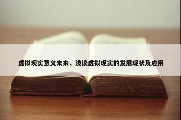 虚拟现实意义未来，浅谈虚拟现实的发展现状及应用