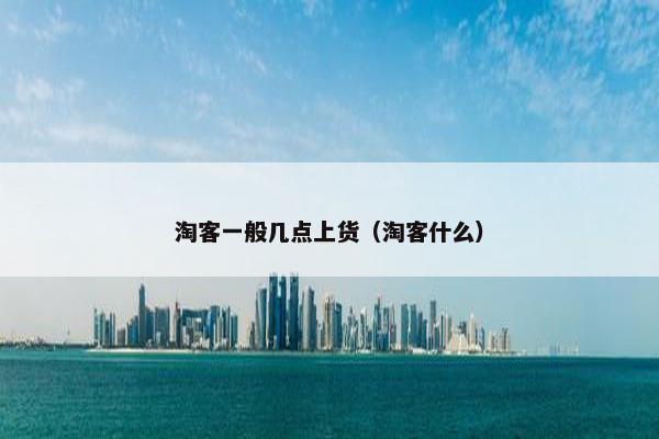 淘客一般几点上货（淘客什么）
