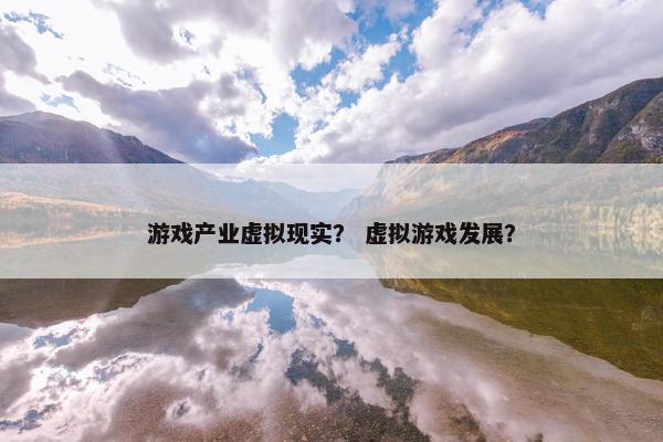 游戏产业虚拟现实？ 虚拟游戏发展？