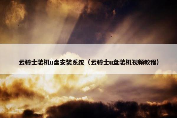 云骑士装机u盘安装系统（云骑士u盘装机视频教程）