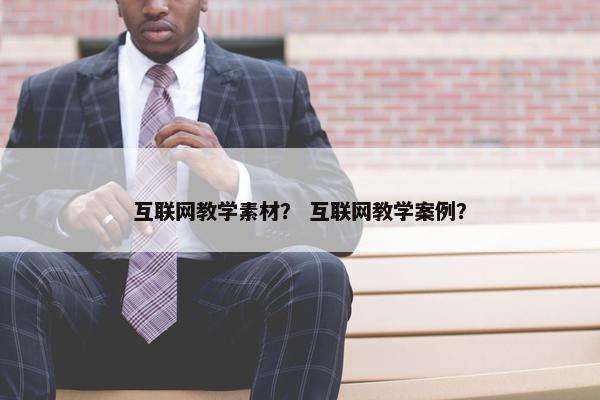 互联网教学素材？ 互联网教学案例？