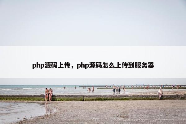 php源码上传，php源码怎么上传到服务器