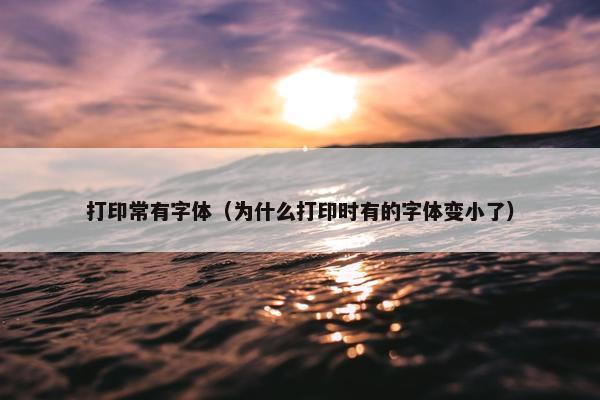 打印常有字体（为什么打印时有的字体变小了）
