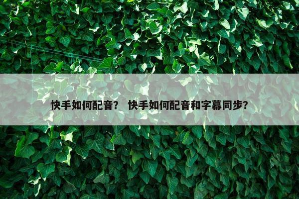 快手如何配音？ 快手如何配音和字幕同步？