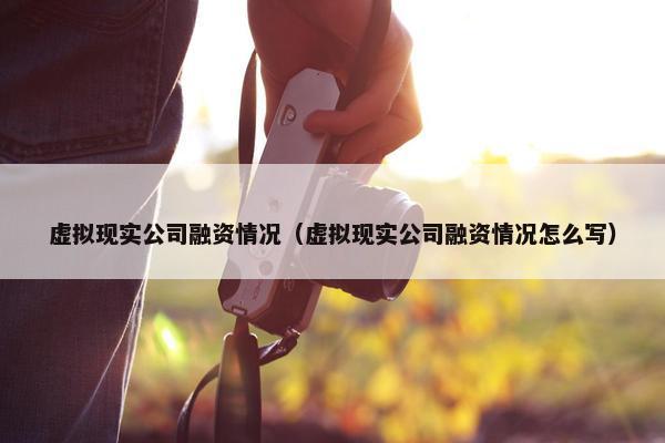 虚拟现实公司融资情况（虚拟现实公司融资情况怎么写）