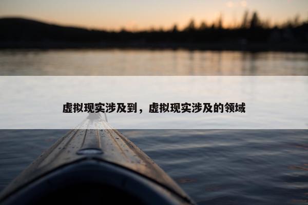 虚拟现实涉及到，虚拟现实涉及的领域