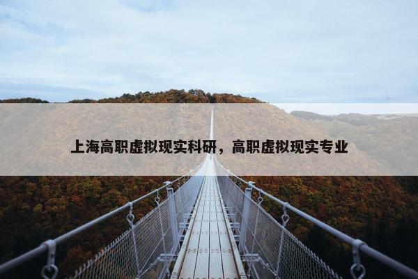 上海高职虚拟现实科研，高职虚拟现实专业