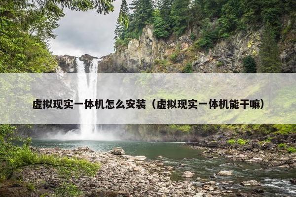 虚拟现实一体机怎么安装（虚拟现实一体机能干嘛）