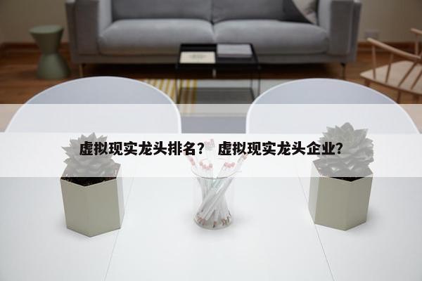 虚拟现实龙头排名？ 虚拟现实龙头企业？