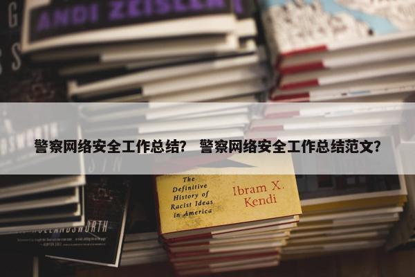 警察网络安全工作总结？ 警察网络安全工作总结范文？