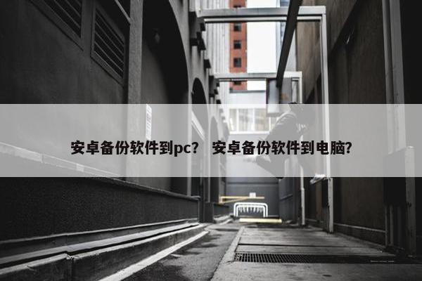 安卓备份软件到pc？ 安卓备份软件到电脑？