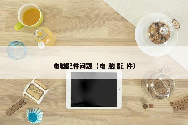 电脑配件问题（电 脑 配 件）