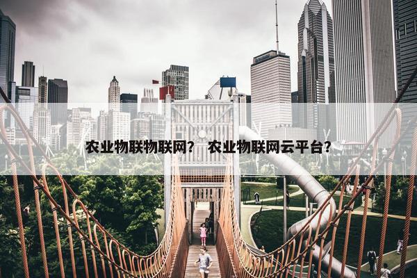 农业物联物联网？ 农业物联网云平台？
