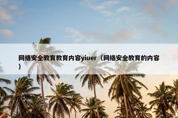 网络安全教育教育内容yiuer（网络安全教育的内容）
