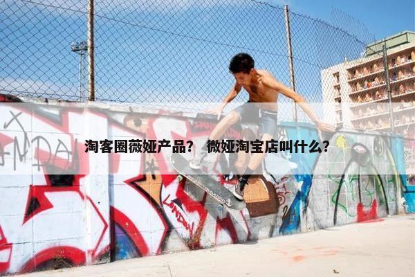 淘客圈薇娅产品？ 微娅淘宝店叫什么？