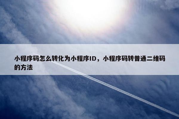 小程序码怎么转化为小程序ID，小程序码转普通二维码的方法
