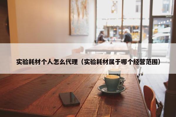 实验耗材个人怎么代理（实验耗材属于哪个经营范围）