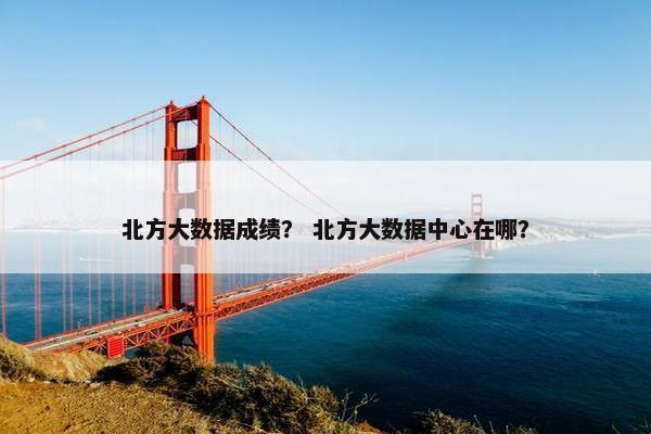 北方大数据成绩？ 北方大数据中心在哪？