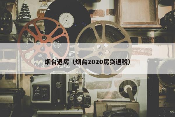 烟台退房（烟台2020房贷退税）