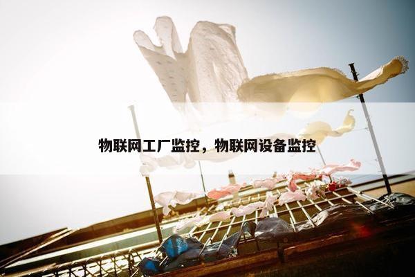 物联网工厂监控，物联网设备监控