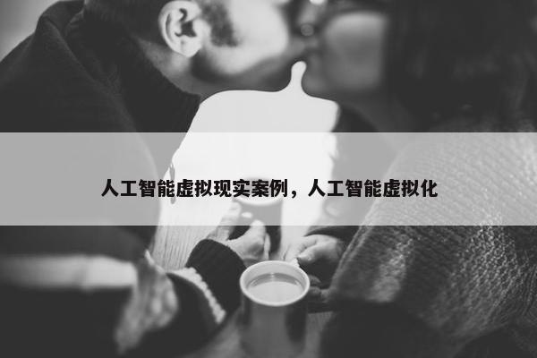 人工智能虚拟现实案例，人工智能虚拟化