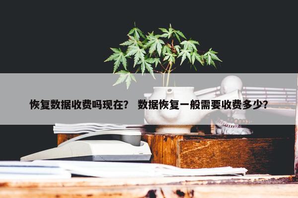 恢复数据收费吗现在？ 数据恢复一般需要收费多少？