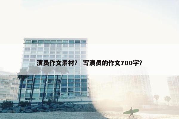 演员作文素材？ 写演员的作文700字？