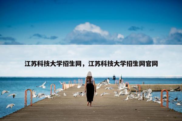 江苏科技大学招生网，江苏科技大学招生网官网