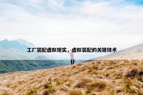工厂装配虚拟现实，虚拟装配的关键技术