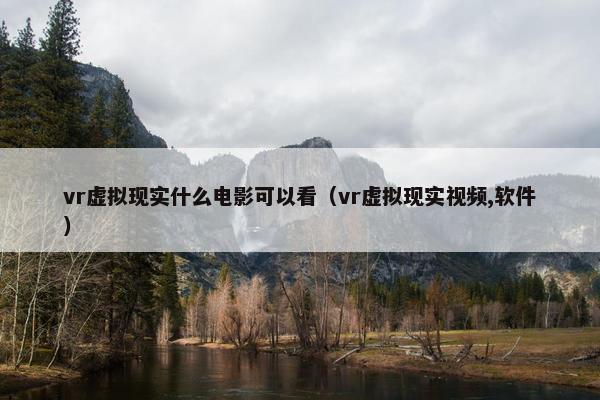 vr虚拟现实什么电影可以看（vr虚拟现实视频,软件）