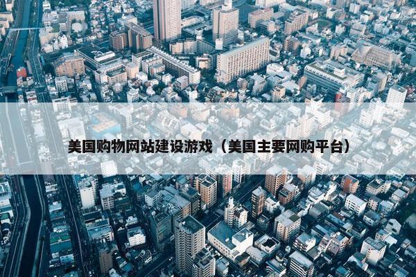 美国购物网站建设游戏（美国主要网购平台）