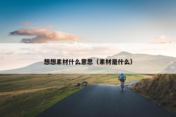 想想素材什么意思（素材是什么）