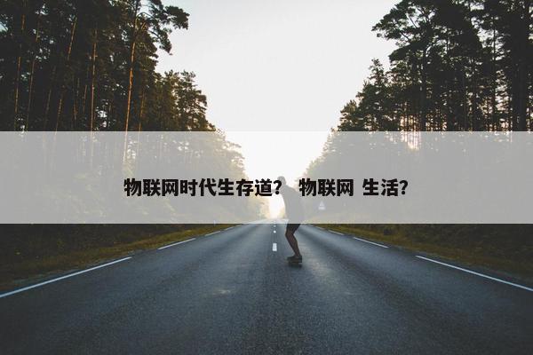 物联网时代生存道？ 物联网 生活？