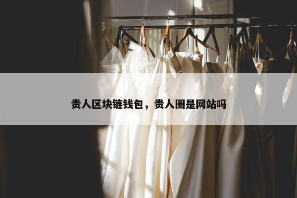贵人区块链钱包，贵人圈是网站吗