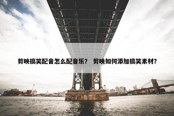 剪映搞笑配音怎么配音乐？ 剪映如何添加搞笑素材？