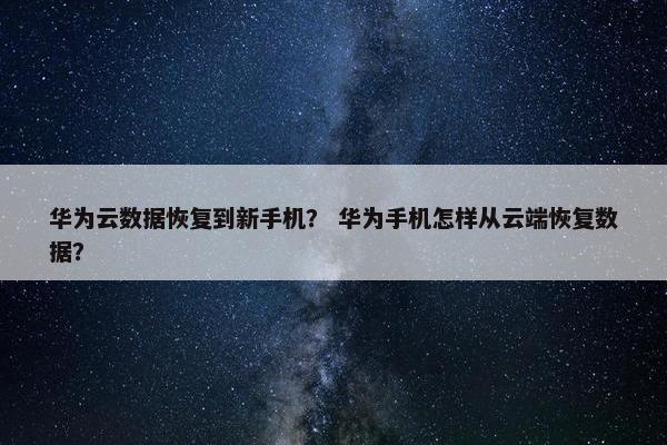 华为云数据恢复到新手机？ 华为手机怎样从云端恢复数据？