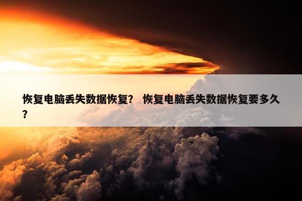 恢复电脑丢失数据恢复？ 恢复电脑丢失数据恢复要多久？