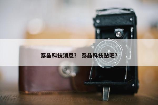 泰晶科技消息？ 泰晶科技贴吧？