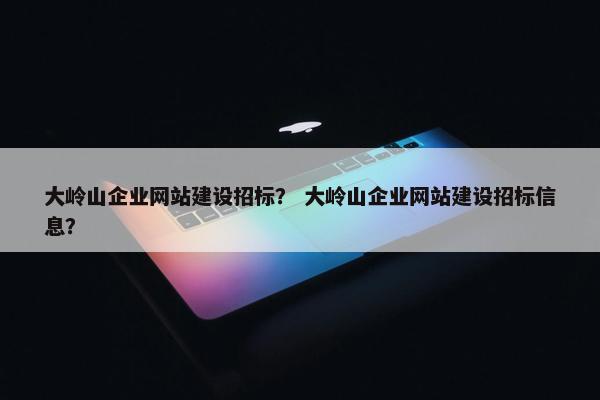 大岭山企业网站建设招标？ 大岭山企业网站建设招标信息？