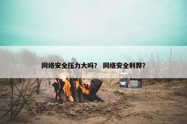 网络安全压力大吗？ 网络安全利弊？