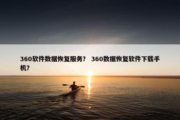 360软件数据恢复服务？ 360数据恢复软件下载手机？