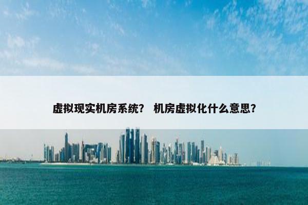 虚拟现实机房系统？ 机房虚拟化什么意思？