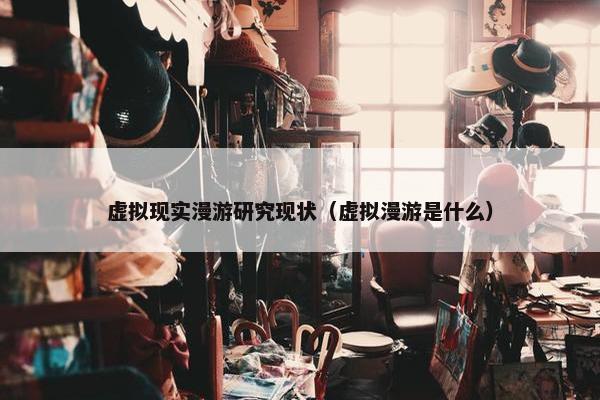 虚拟现实漫游研究现状（虚拟漫游是什么）