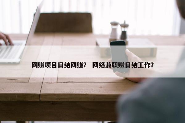 网赚项目日结网赚？ 网络兼职赚日结工作？