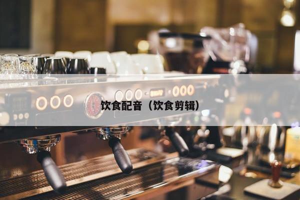 饮食配音（饮食剪辑）