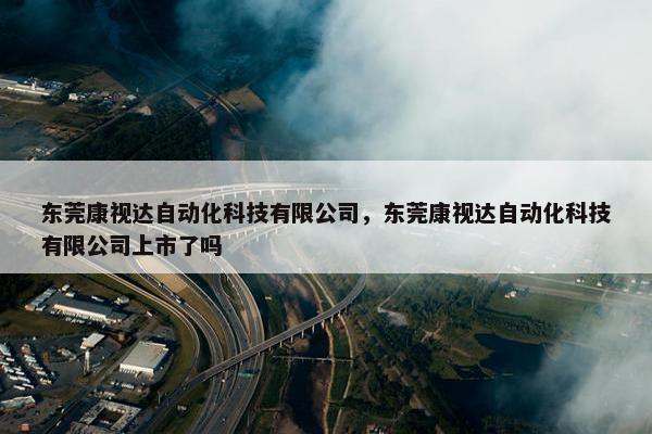 东莞康视达自动化科技有限公司，东莞康视达自动化科技有限公司上市了吗