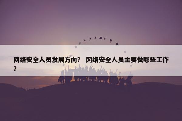 网络安全人员发展方向？ 网络安全人员主要做哪些工作？