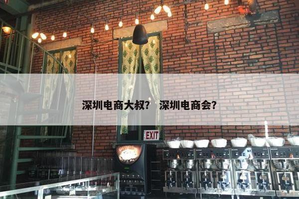 深圳电商大叔？ 深圳电商会？